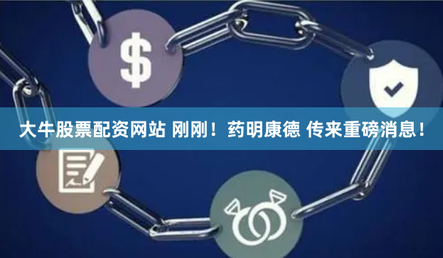 大牛股票配资网站 刚刚！药明康德 传来重磅消息！