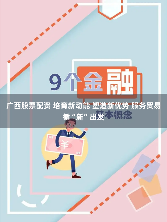 广西股票配资 培育新动能 塑造新优势 服务贸易循“新”出发