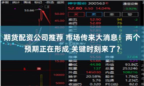 期货配资公司推荐 市场传来大消息！两个预期正在形成 关键时刻来了？