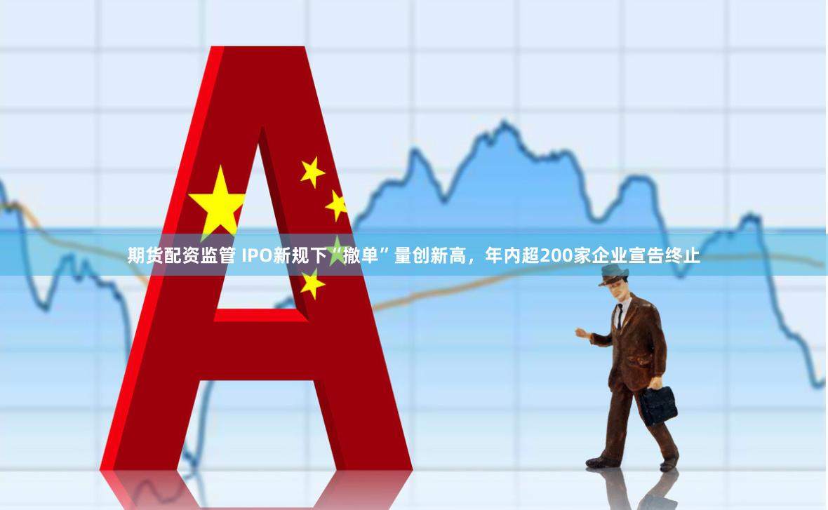 期货配资监管 IPO新规下“撤单”量创新高，年内超200家企业宣告终止