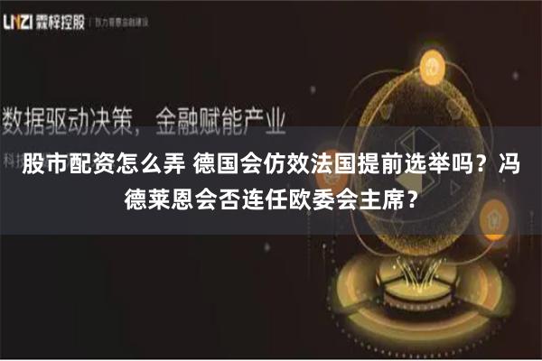 股市配资怎么弄 德国会仿效法国提前选举吗？冯德莱恩会否连任欧委会主席？
