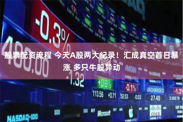 股票配资流程 今天A股两大纪录！汇成真空首日暴涨 多只牛股异动