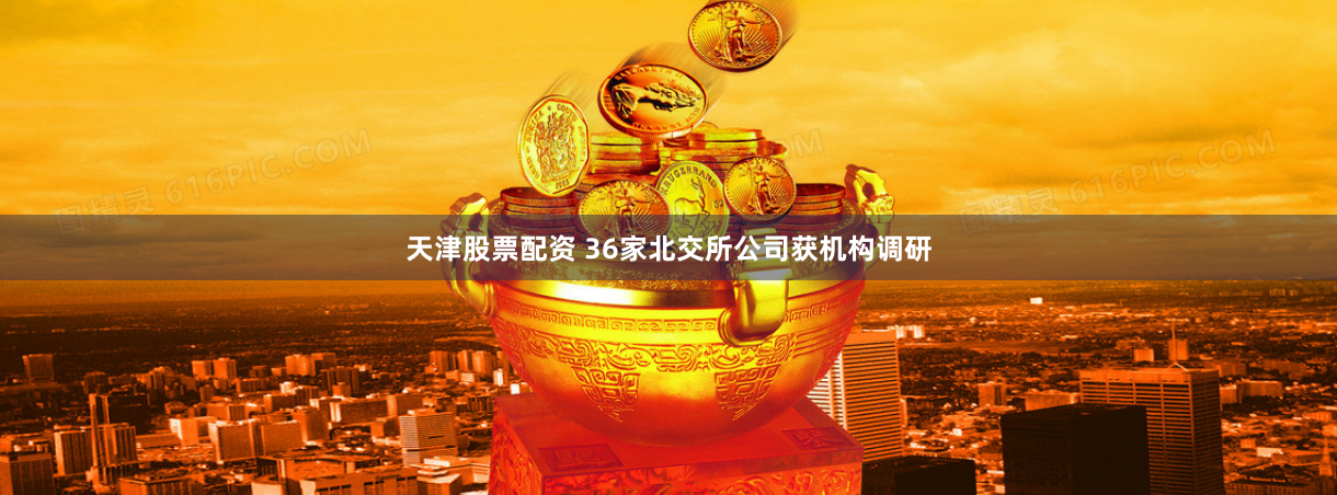 天津股票配资 36家北交所公司获机构调研