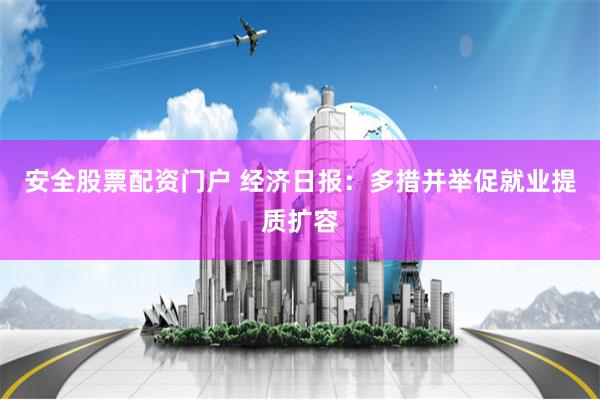 安全股票配资门户 经济日报：多措并举促就业提质扩容