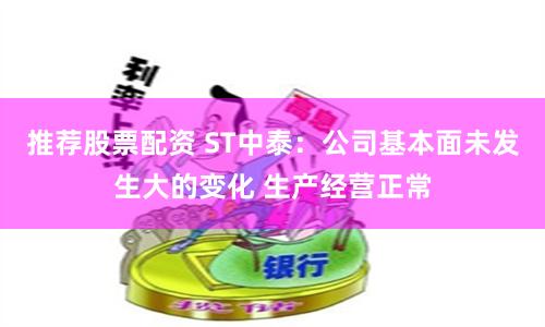 推荐股票配资 ST中泰：公司基本面未发生大的变化 生产经营正常
