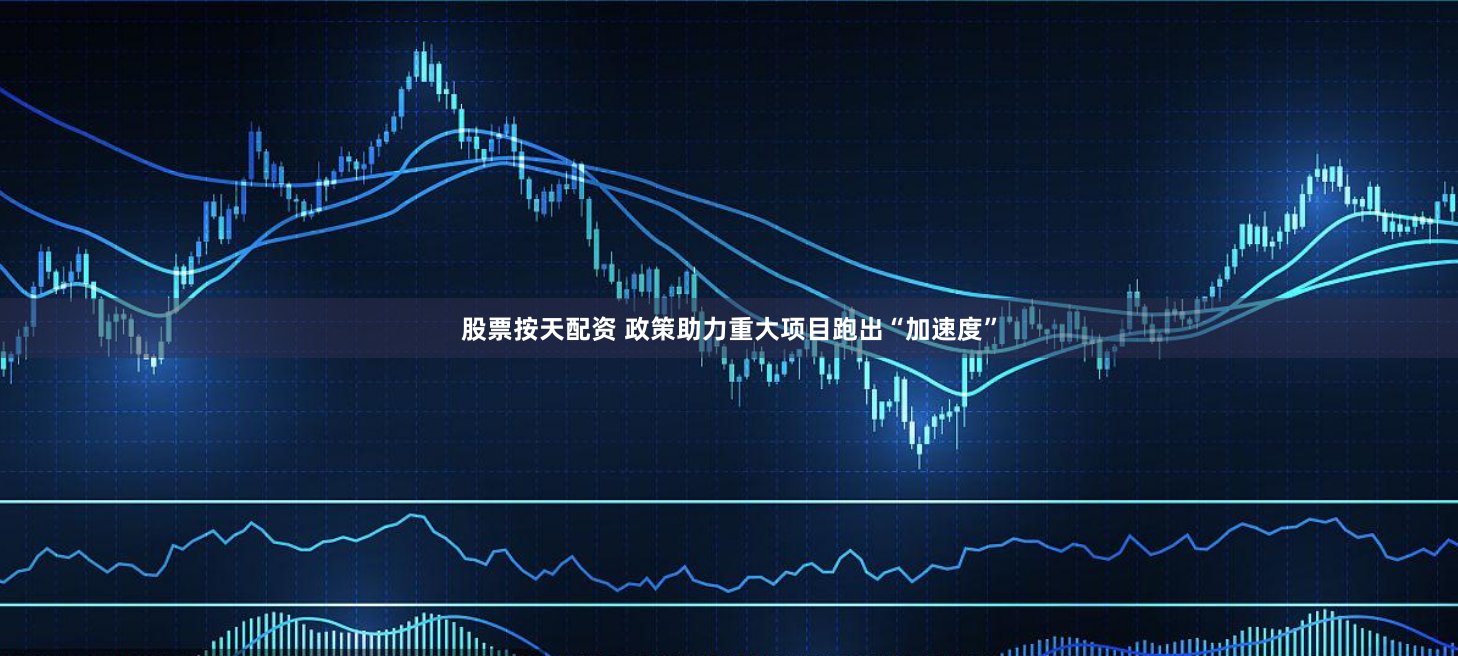 股票按天配资 政策助力重大项目跑出“加速度”