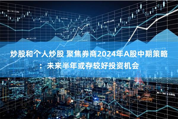 炒股和个人炒股 聚焦券商2024年A股中期策略：未来半年或存较好投资机会