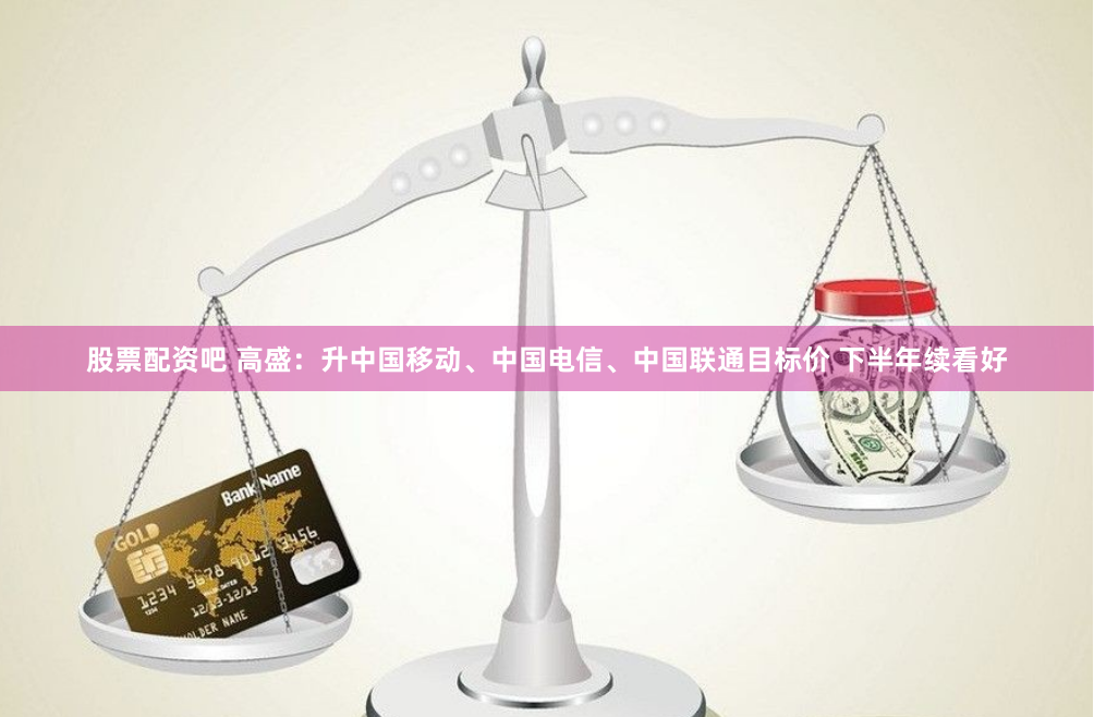 股票配资吧 高盛：升中国移动、中国电信、中国联通目标价 下半年续看好