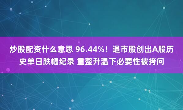 炒股配资什么意思 96.44%！退市股创出A股历史单日跌幅纪录 重整升温下必要性被拷问