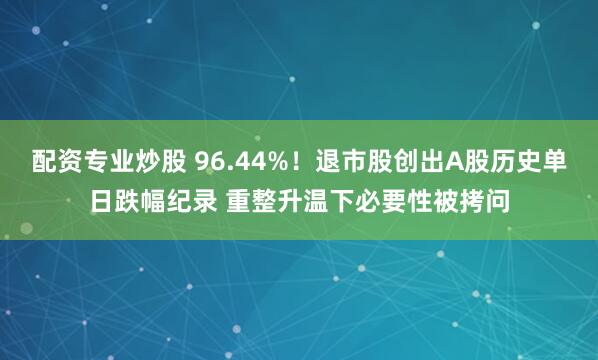 配资专业炒股 96.44%！退市股创出A股历史单日跌幅纪录 重整升温下必要性被拷问