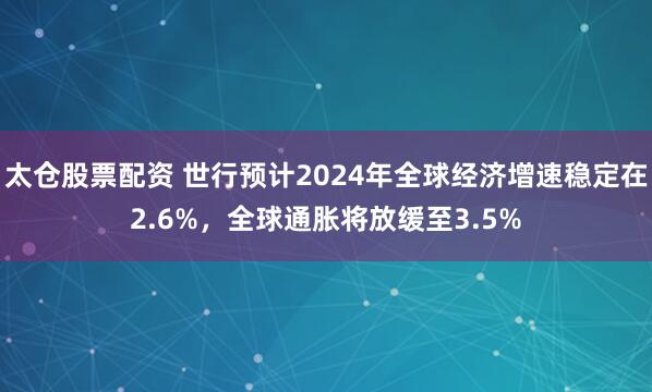 太仓股票配资 世行预计2024年全球经济增速稳定在2.6%，全球通胀将放缓至3.5%