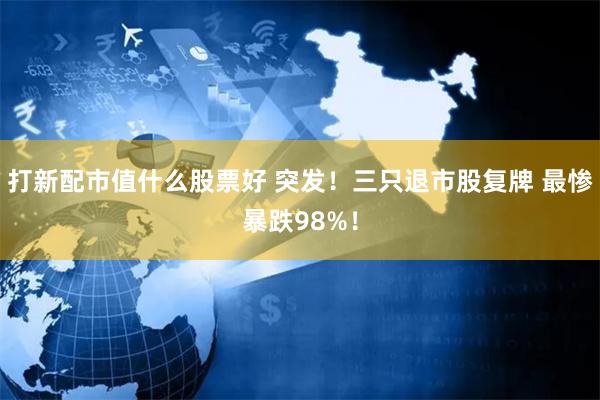 打新配市值什么股票好 突发！三只退市股复牌 最惨暴跌98%！