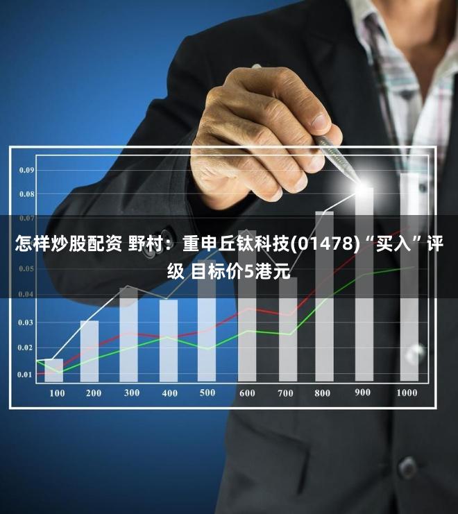 怎样炒股配资 野村：重申丘钛科技(01478)“买入”评级 目标价5港元