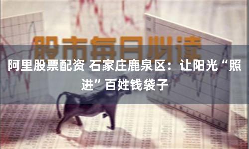 阿里股票配资 石家庄鹿泉区：让阳光“照进”百姓钱袋子