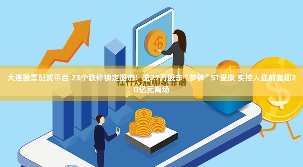 大连股票配资平台 23个跌停锁定退市！逾27万股东“梦碎”ST爱康 实控人提前套现20亿元离场