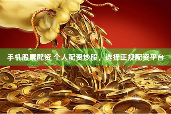 手机股票配资 个人配资炒股，选择正规配资平台