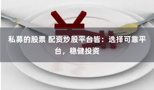 私募的股票 配资炒股平台皆：选择可靠平台，稳健投资