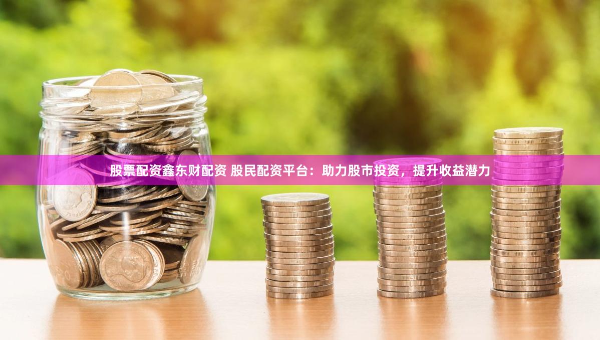 股票配资鑫东财配资 股民配资平台：助力股市投资，提升收益潜力