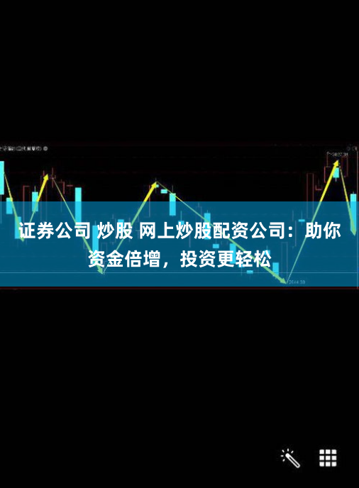 证券公司 炒股 网上炒股配资公司：助你资金倍增，投资更轻松