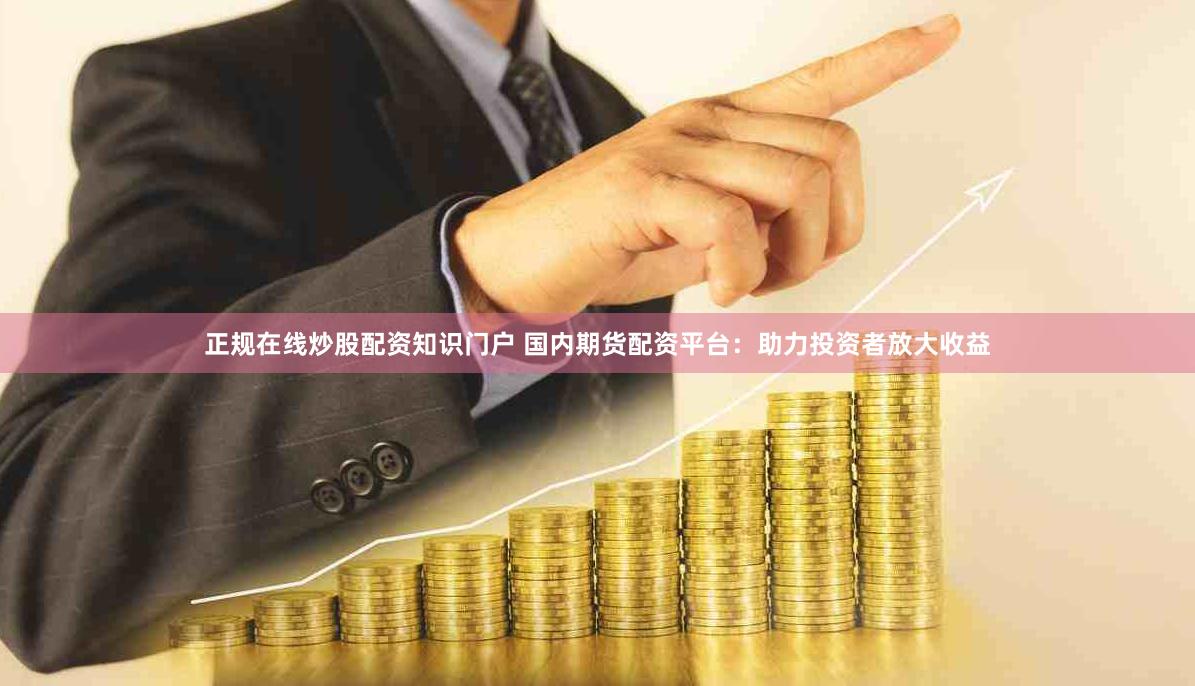 正规在线炒股配资知识门户 国内期货配资平台：助力投资者放大收益