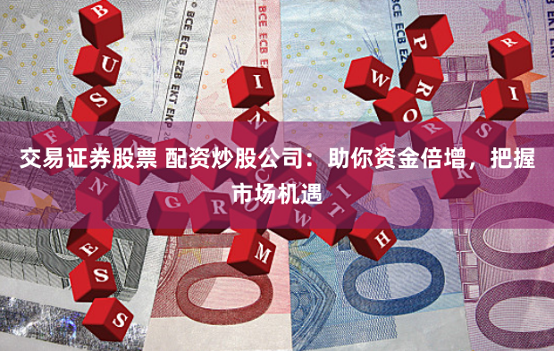 交易证券股票 配资炒股公司：助你资金倍增，把握市场机遇