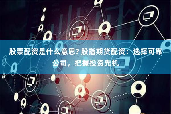 股票配资是什么意思? 股指期货配资：选择可靠公司，把握投资先机