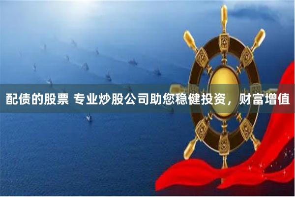 配债的股票 专业炒股公司助您稳健投资，财富增值