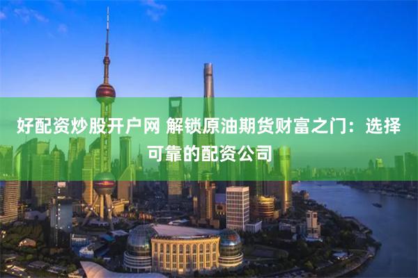 好配资炒股开户网 解锁原油期货财富之门：选择可靠的配资公司