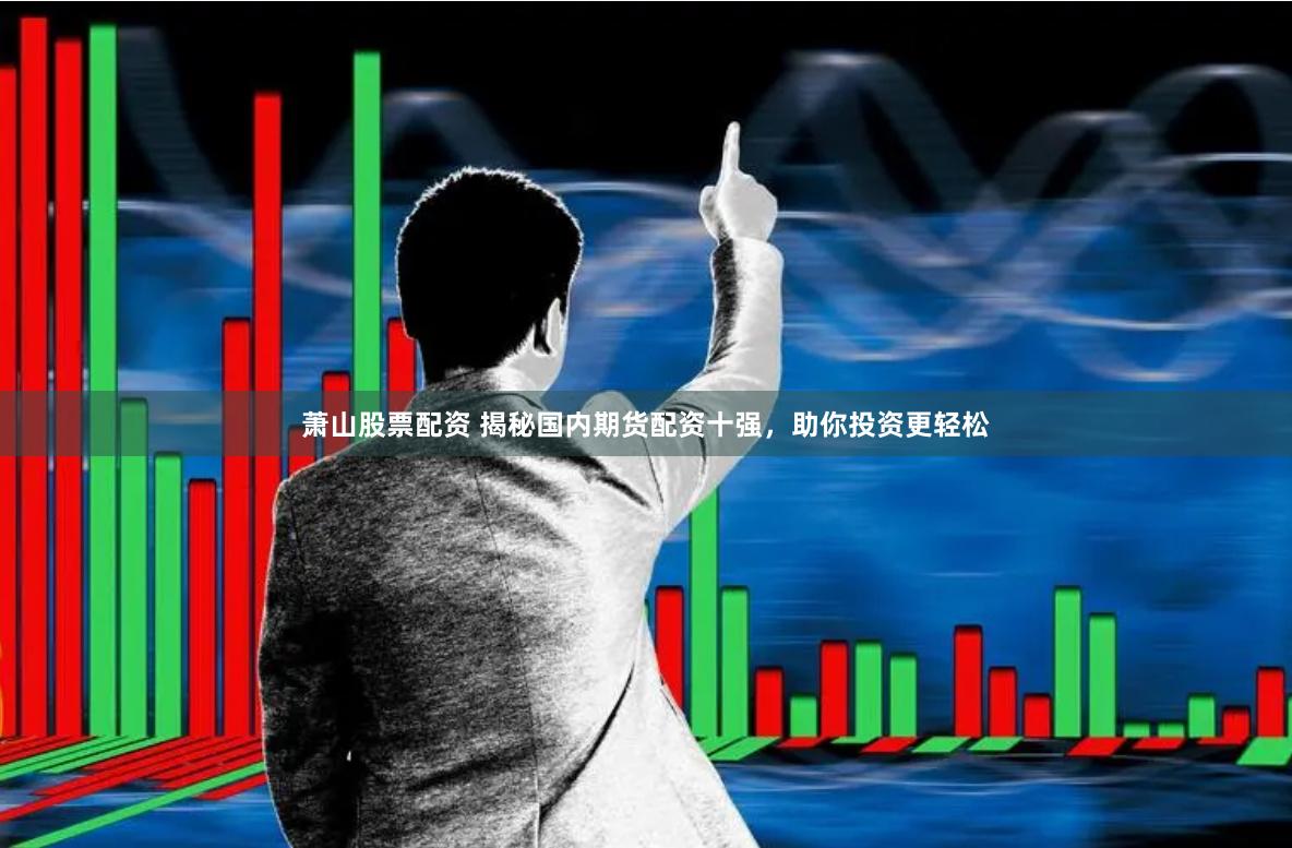 萧山股票配资 揭秘国内期货配资十强，助你投资更轻松