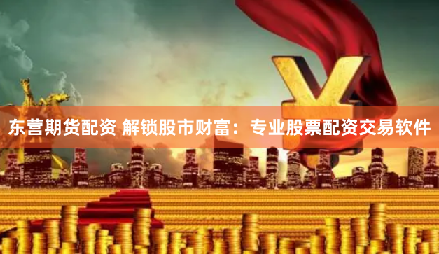 东营期货配资 解锁股市财富：专业股票配资交易软件