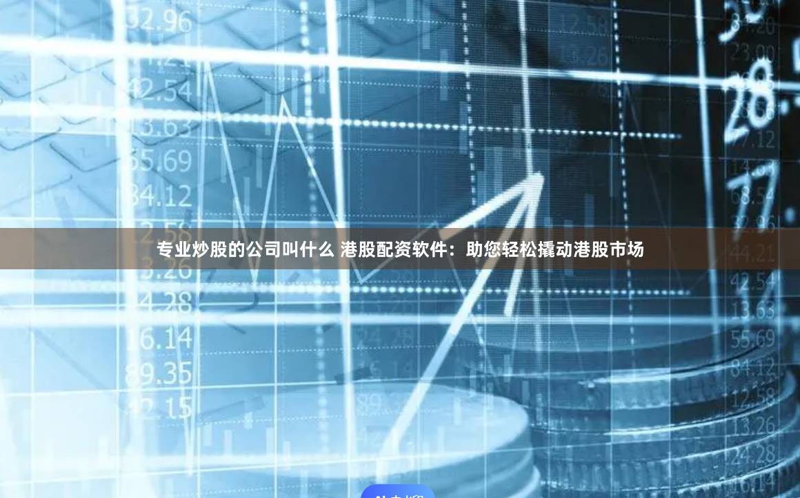 专业炒股的公司叫什么 港股配资软件：助您轻松撬动港股市场