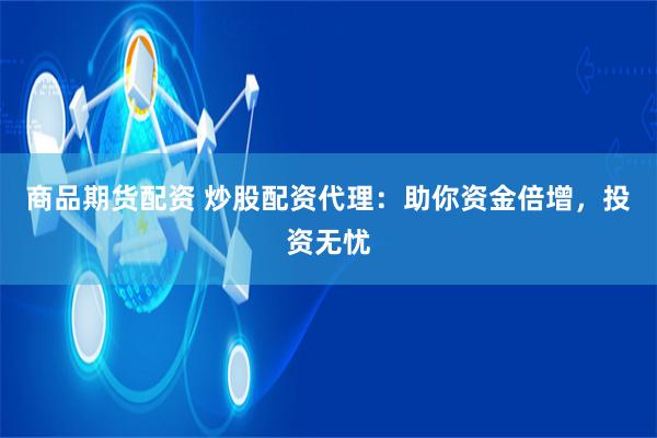 商品期货配资 炒股配资代理：助你资金倍增，投资无忧
