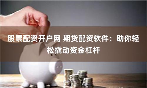 股票配资开户网 期货配资软件：助你轻松撬动资金杠杆