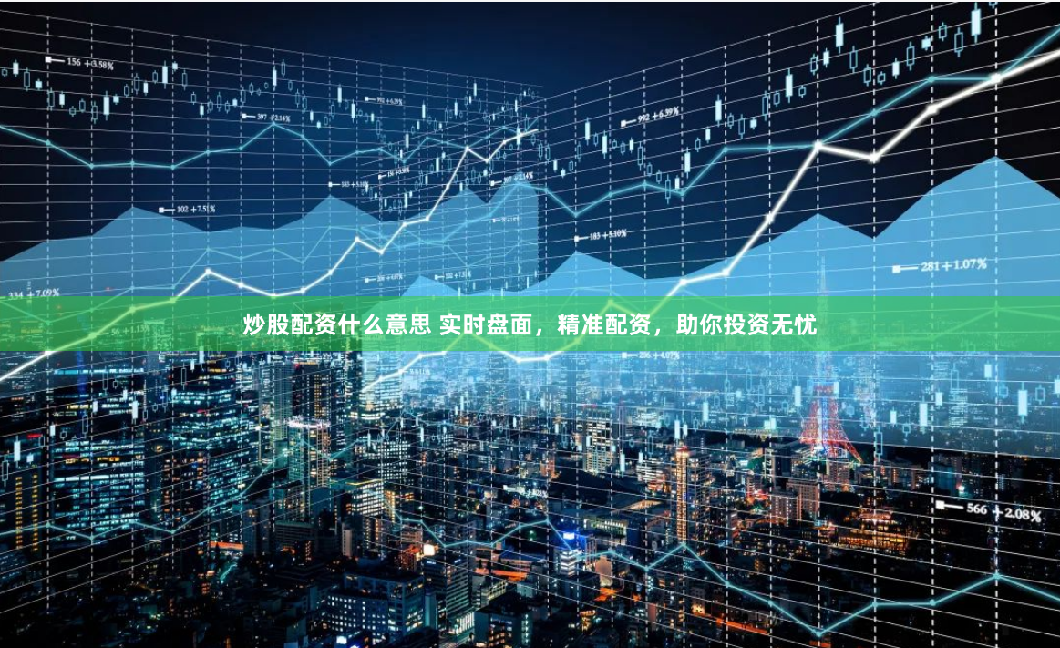 炒股配资什么意思 实时盘面，精准配资，助你投资无忧