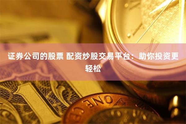 证券公司的股票 配资炒股交易平台：助你投资更轻松