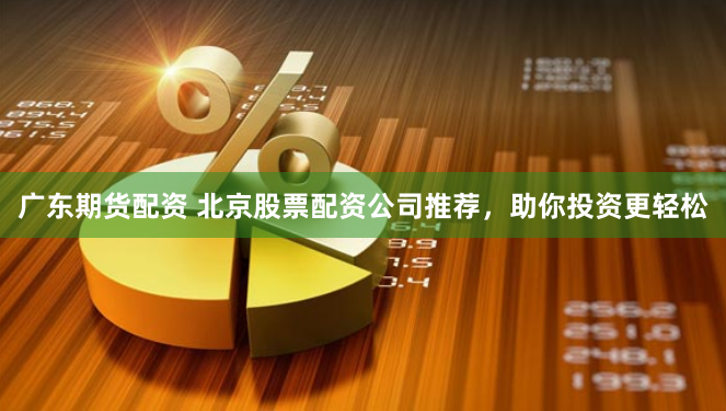 广东期货配资 北京股票配资公司推荐，助你投资更轻松