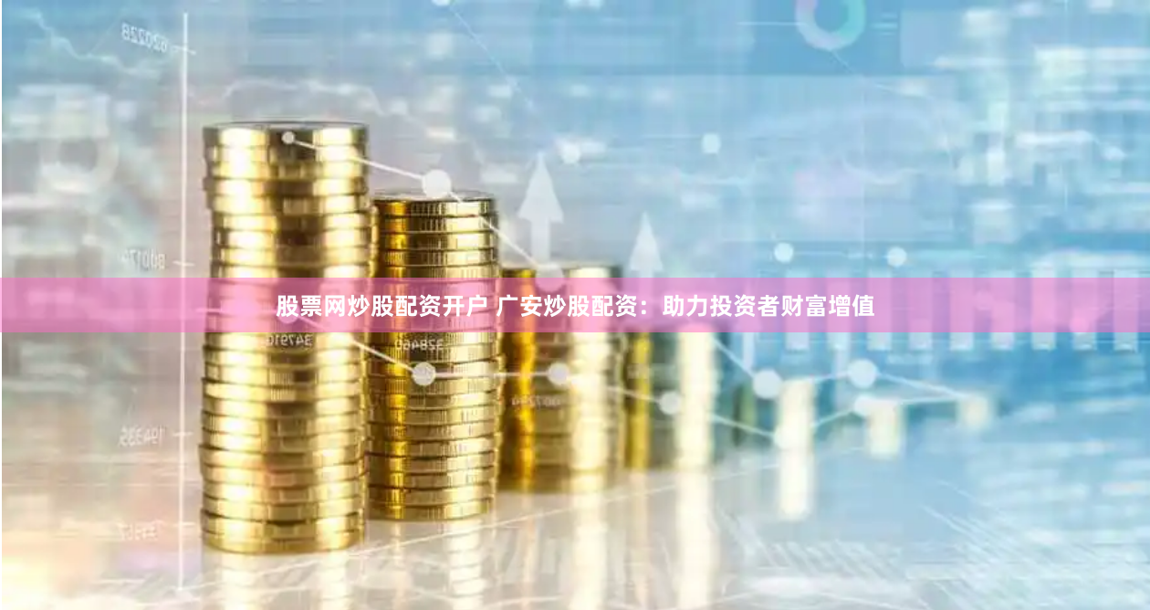股票网炒股配资开户 广安炒股配资：助力投资者财富增值