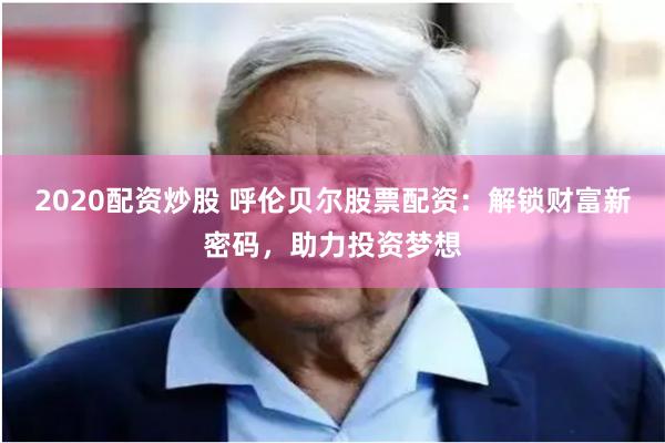 2020配资炒股 呼伦贝尔股票配资：解锁财富新密码，助力投资梦想
