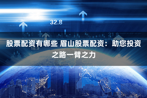 股票配资有哪些 眉山股票配资：助您投资之路一臂之力