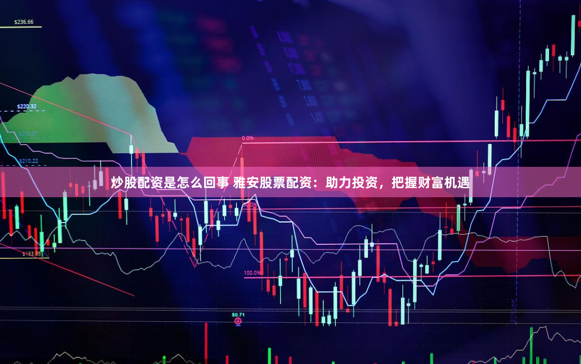 炒股配资是怎么回事 雅安股票配资：助力投资，把握财富机遇
