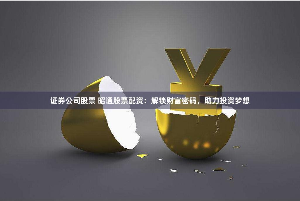 证券公司股票 昭通股票配资：解锁财富密码，助力投资梦想