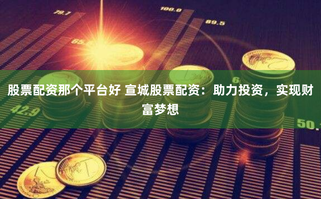 股票配资那个平台好 宣城股票配资：助力投资，实现财富梦想