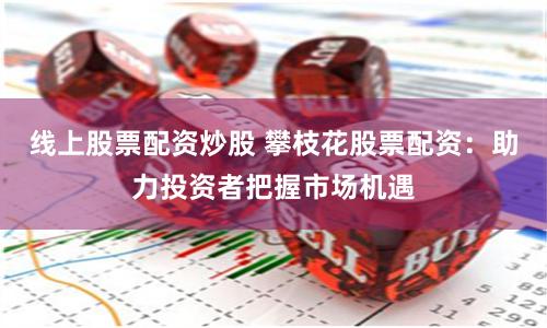 线上股票配资炒股 攀枝花股票配资：助力投资者把握市场机遇