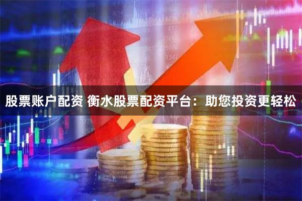 股票账户配资 衡水股票配资平台：助您投资更轻松