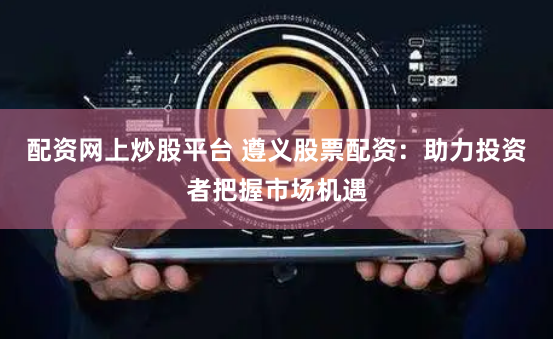 配资网上炒股平台 遵义股票配资：助力投资者把握市场机遇