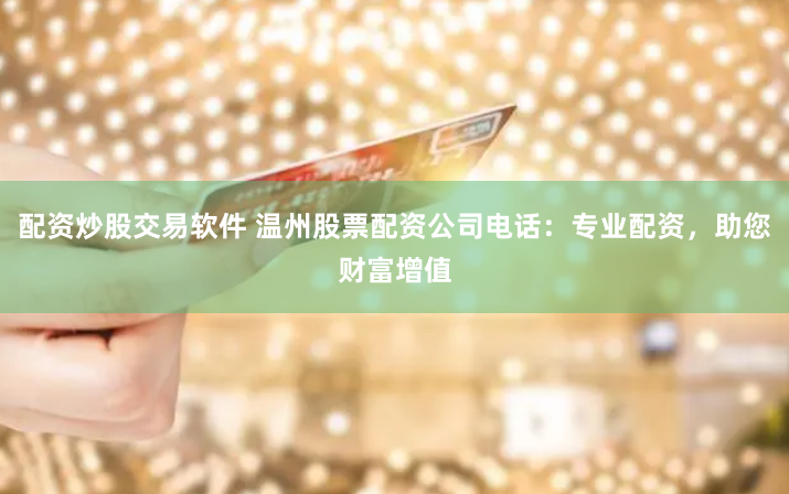 配资炒股交易软件 温州股票配资公司电话：专业配资，助您财富增值