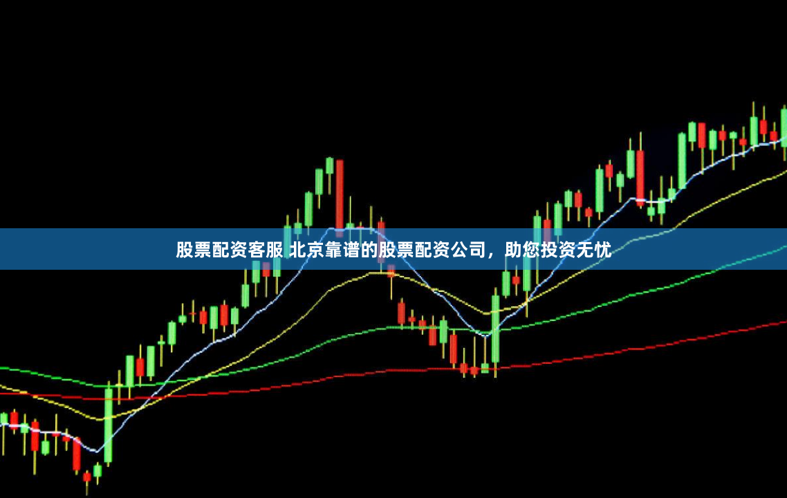 股票配资客服 北京靠谱的股票配资公司，助您投资无忧