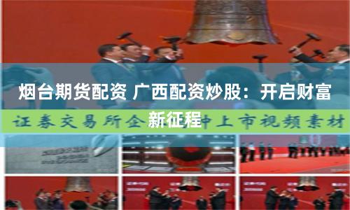 烟台期货配资 广西配资炒股：开启财富新征程