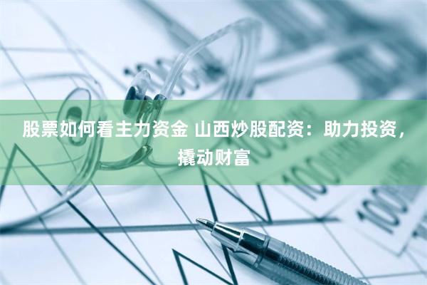 股票如何看主力资金 山西炒股配资：助力投资，撬动财富