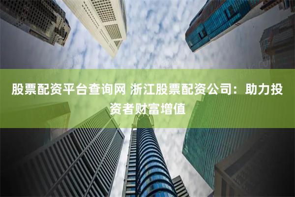 股票配资平台查询网 浙江股票配资公司：助力投资者财富增值
